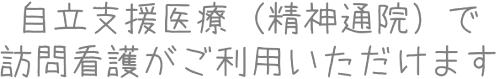 自立支援医療（精神通院）で訪問看護がご利用いただけます