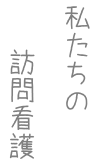 私たちの訪問看護