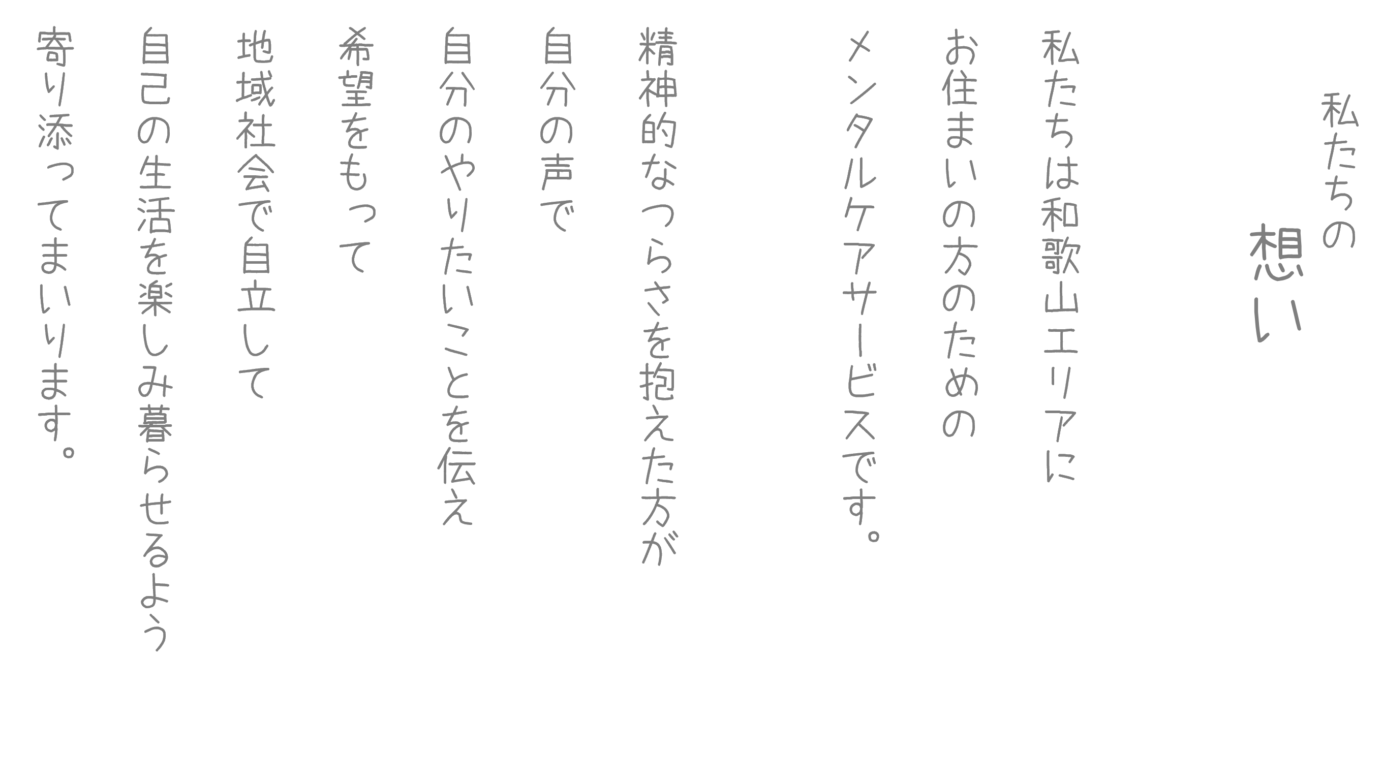 兵庫・尼崎・大阪エリアにお住まいの方のためのメンタルケアサービスです。精神病やうつ病の方など精神的困難を抱えた方が、自分の声で、自分のやりたいことを伝え、希望をもって地域社会で自立して自己の生活を楽しみ暮らせるよう寄り添います。